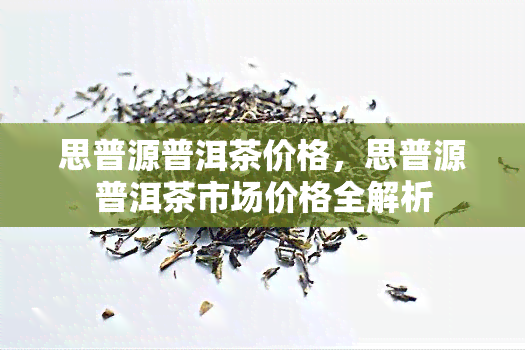 思普源普洱茶价格，思普源普洱茶市场价格全解析