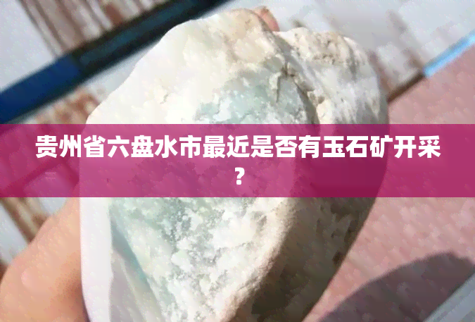 贵州省六盘水市最近是否有玉石矿开采？