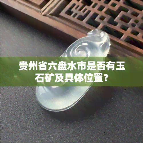 贵州省六盘水市是否有玉石矿及具 *** 置？