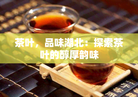 茶叶，品味湖北：探索茶叶的醇厚韵味