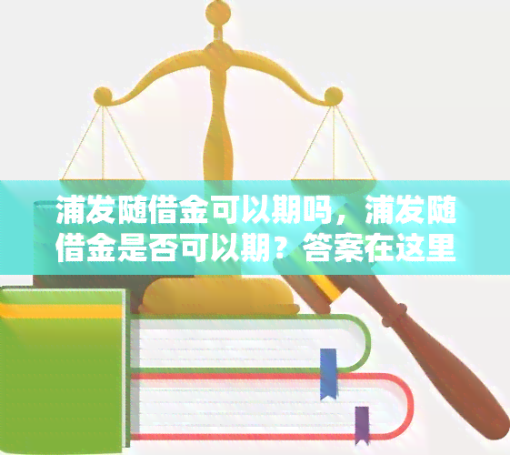 浦发随借金可以期吗，浦发随借金是否可以期？答案在这里！