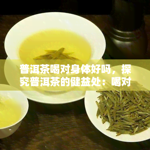 普洱茶喝对身体好吗，探究普洱茶的健益处：喝对了真的好吗？