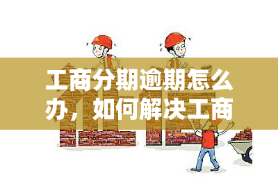 工商分期逾期怎么办，如何解决工商分期逾期问题？