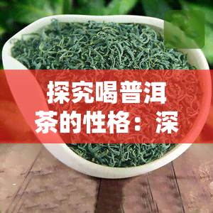 探究喝普洱茶的性格：深度剖析普洱茶的独特魅力与影响