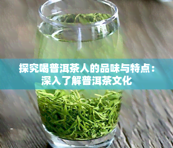 探究喝普洱茶人的品味与特点：深入了解普洱茶文化