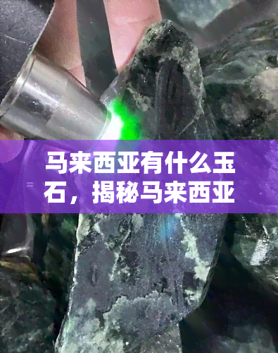 马来西亚有什么玉石，揭秘马来西亚的珍贵玉石资源