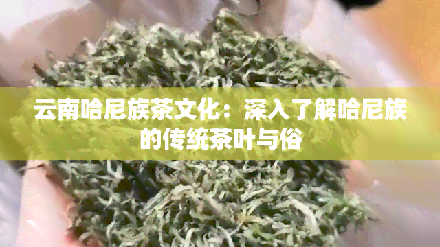 云南哈尼族茶文化：深入了解哈尼族的传统茶叶与俗