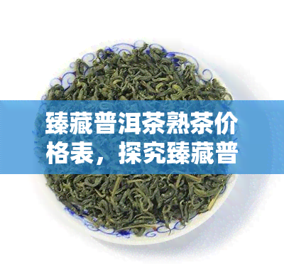 臻藏普洱茶熟茶价格表，探究臻藏普洱茶熟茶的市场价格，一文带你看懂！