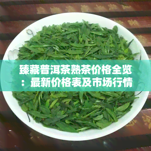 臻藏普洱茶熟茶价格全览：最新价格表及市场行情