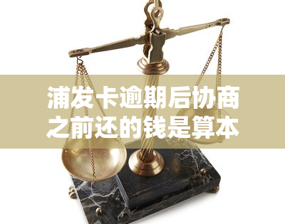 浦发卡逾期后协商之前还的钱是算本金的吗，浦发卡逾期后协商还款，之前还的钱是否算作本金？