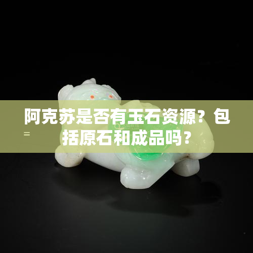 阿克苏是否有玉石资源？包括原石和成品吗？