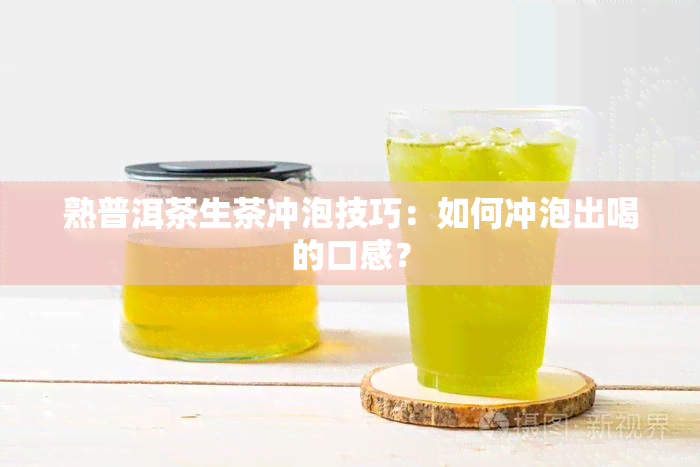 熟普洱茶生茶冲泡技巧：如何冲泡出喝的口感？