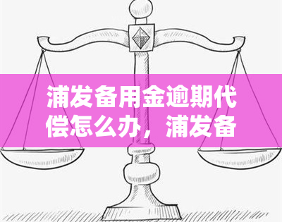 浦发备用金逾期代偿怎么办，浦发备用金逾期未还，出现代偿问题应该怎么办？