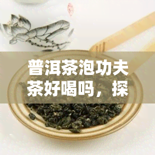 普洱茶泡功夫茶好喝吗，探讨普洱茶泡功夫茶的口感：是否真的好喝？