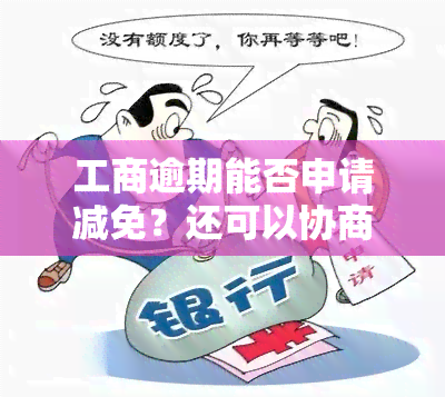 工商逾期能否申请减免？还可以协商更低还款吗？