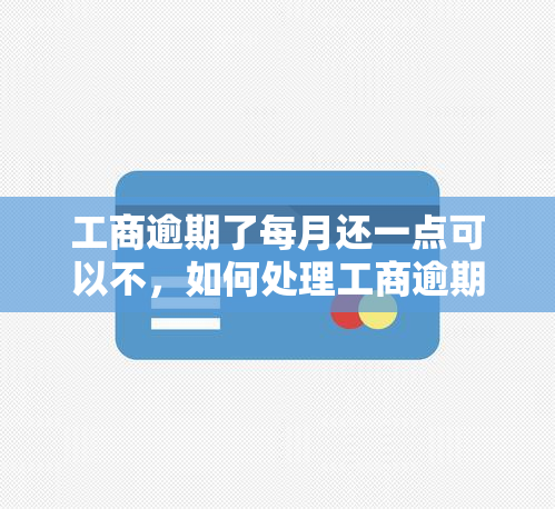 工商逾期了每月还一点可以不，如何处理工商逾期？每月还一点是否可行？