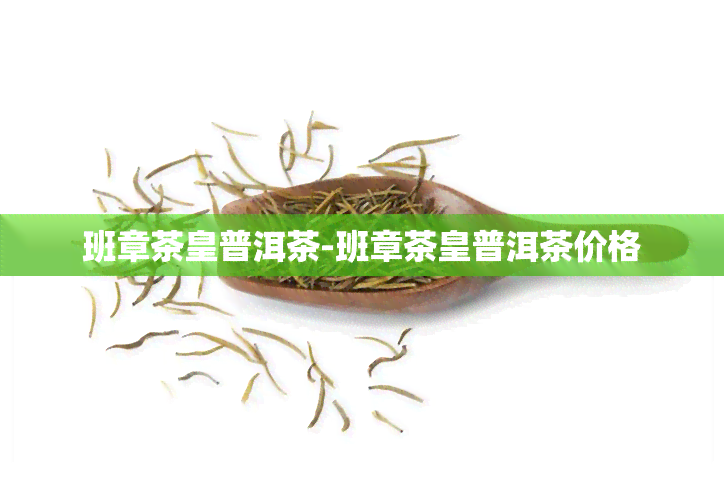 班章茶皇普洱茶-班章茶皇普洱茶价格