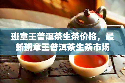 班章王普洱茶生茶价格，最新班章王普洱茶生茶市场价格一览