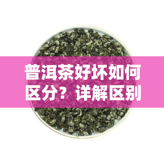 普洱茶好坏如何区分？详解区别方法与图片