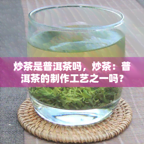 炒茶是普洱茶吗，炒茶：普洱茶的制作工艺之一吗？