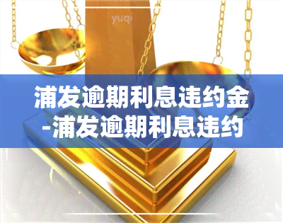 浦发逾期利息违约金-浦发逾期利息违约金是多少