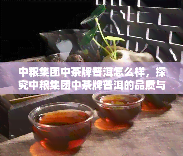 中粮集团中茶牌普洱怎么样，探究中粮集团中茶牌普洱的品质与口碑