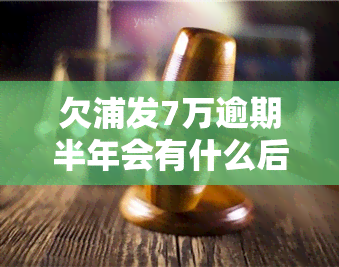 欠浦发7万逾期半年会有什么后果？处理方法是什么？