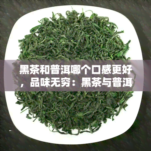 黑茶和普洱哪个口感更好，品味无穷：黑茶与普洱，谁的口感更胜一筹？