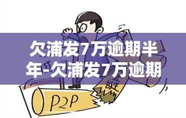 欠浦发7万逾期半年-欠浦发7万逾期半年会怎样