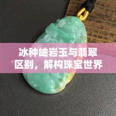 冰种岫岩玉与翡翠区别，解构珠宝世界：冰种岫岩玉与翡翠的差异对比