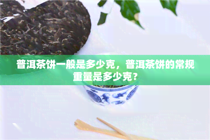 普洱茶饼一般是多少克，普洱茶饼的常规重量是多少克？