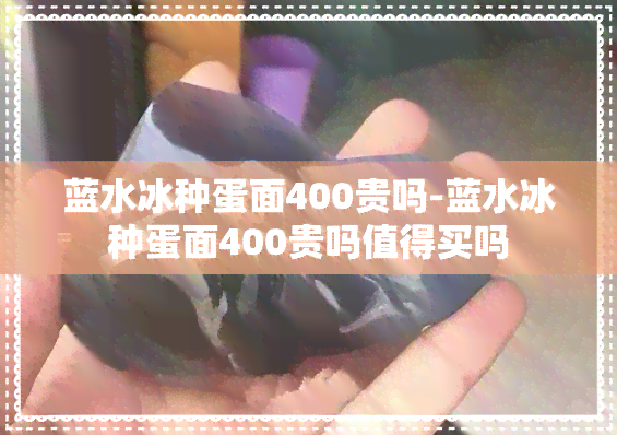 蓝水冰种蛋面400贵吗-蓝水冰种蛋面400贵吗值得买吗