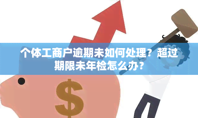 个体工商户逾期未如何处理？超过期限未年检怎么办？