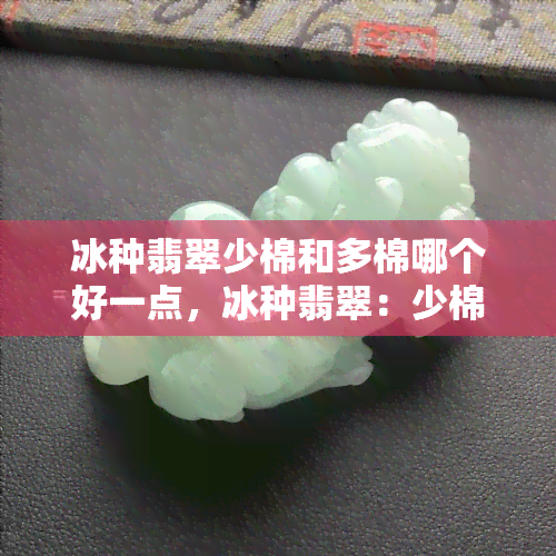 冰种翡翠少棉和多棉哪个好一点，冰种翡翠：少棉与多棉，哪种更胜一筹？