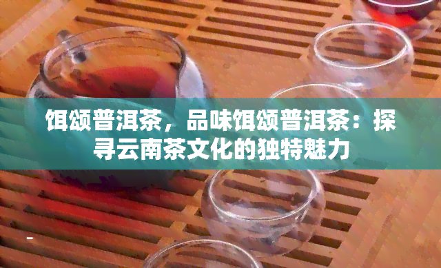 饵颂普洱茶，品味饵颂普洱茶：探寻云南茶文化的独特魅力