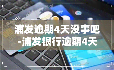 浦发逾期4天没事吧-浦发银行逾期4天,马上还款是否影响