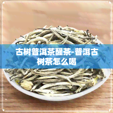 古树普洱茶醒茶-普洱古树茶怎么喝