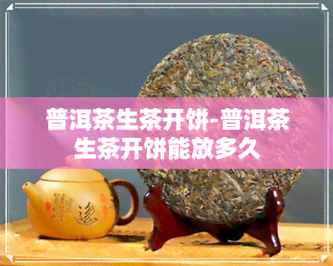 普洱茶生茶开饼-普洱茶生茶开饼能放多久