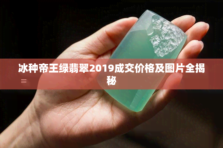 冰种帝王绿翡翠2019成交价格及图片全揭秘