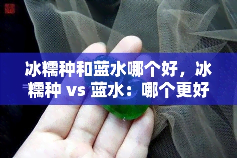 冰糯种和蓝水哪个好，冰糯种 vs 蓝水：哪个更好？