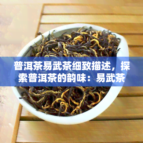 普洱茶易武茶细致描述，探索普洱茶的韵味：易武茶的精致特性详解