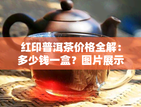 红印普洱茶价格全解：多少钱一盒？图片展示！