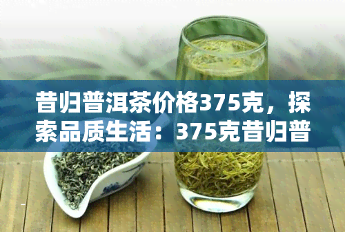 昔归普洱茶价格375克，探索品质生活：375克昔归普洱茶的市场价格解析