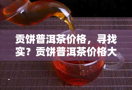 贡饼普洱茶价格，寻找实？贡饼普洱茶价格大揭秘！