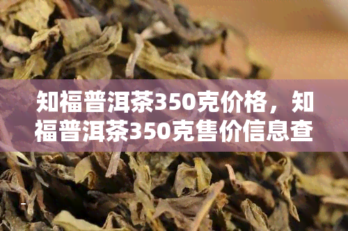 知福普洱茶350克价格，知福普洱茶350克售价信息查询