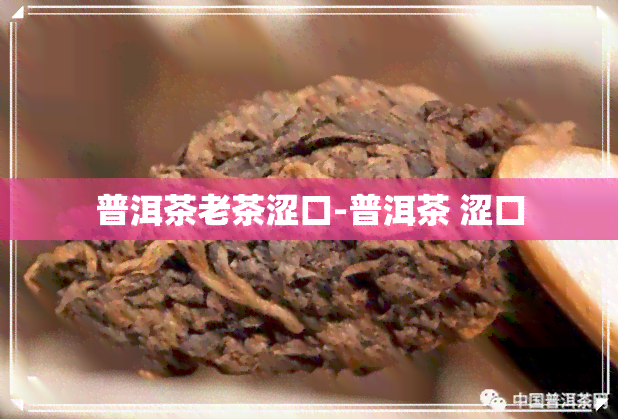 普洱茶老茶涩口-普洱茶 涩口