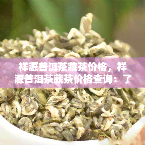 祥源普洱茶藏茶价格，祥源普洱茶藏茶价格查询：了解最新市场价格与收藏价值