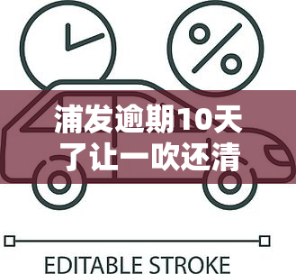 浦发逾期10天了让一吹还清,还不起怎么办，浦发银行信用卡逾期10天，无力偿还该怎么办？