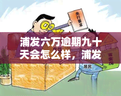 浦发六万逾期九十天会怎么样，浦发信用卡6万元逾期90天可能产生的后果