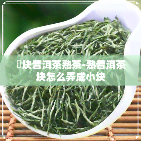 辧块普洱茶熟茶-熟普洱茶块怎么弄成小块